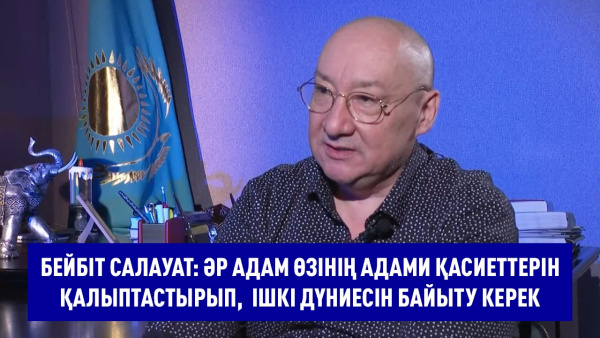 Бейбіт Салауат: Әр адам өзінің адами қасиеттерін қалыптастырып, ішкі дүниесін байыту керек. «Мен»