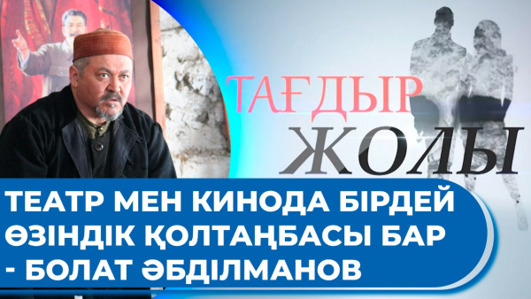 Театр мен кинода бірдей өзіндік қолтаңбасы бар - Болат Әбділманов. «Тағдыр жолы»